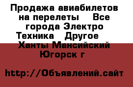 Продажа авиабилетов на перелеты  - Все города Электро-Техника » Другое   . Ханты-Мансийский,Югорск г.